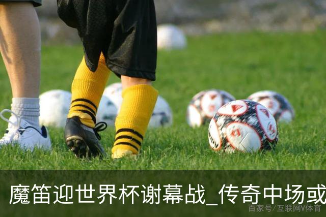 魔笛迎世界杯"谢幕战" 传奇中场或荣膺全场最佳
